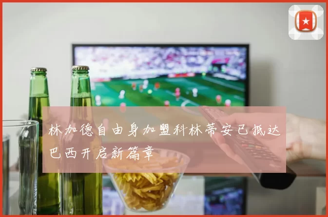 林加德自由身加盟科林蒂安已抵达巴西开启新篇章
