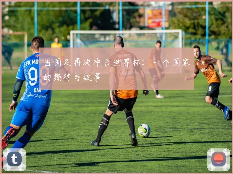 当国足再次冲击世界杯：一个国家的期待与故事