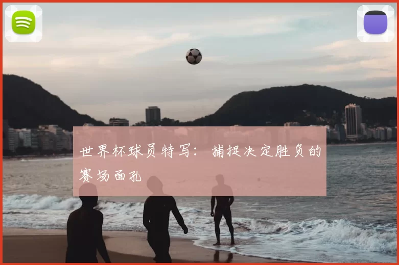 世界杯球员特写：捕捉决定胜负的赛场面孔