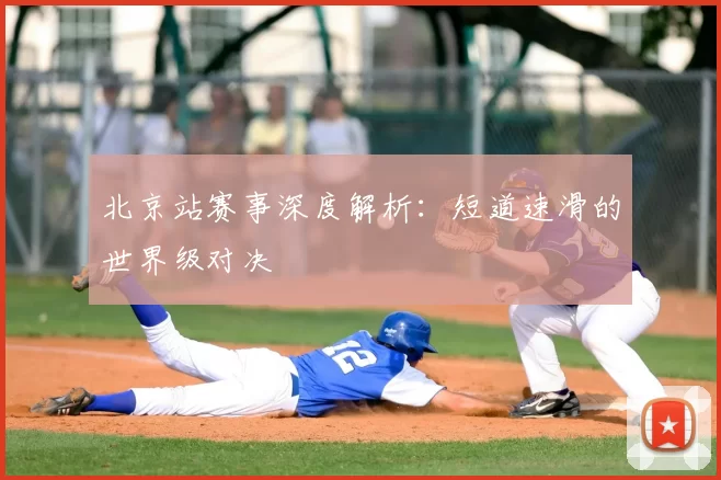 北京站赛事深度解析：短道速滑的世界级对决