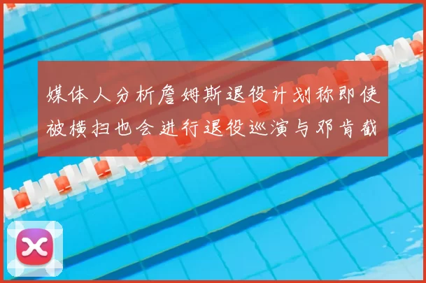 媒体人分析詹姆斯退役计划称即使被横扫也会进行退役巡演与邓肯截然不同