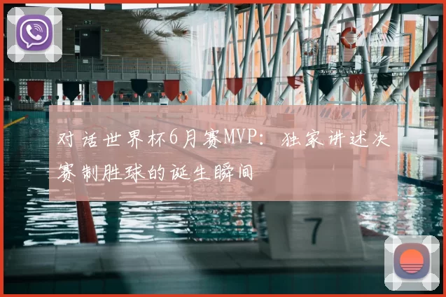 对话世界杯6月赛MVP：独家讲述决赛制胜球的诞生瞬间