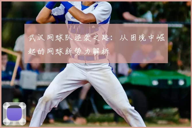 武汉网球队逆袭之路：从困境中崛起的网球新势力解析