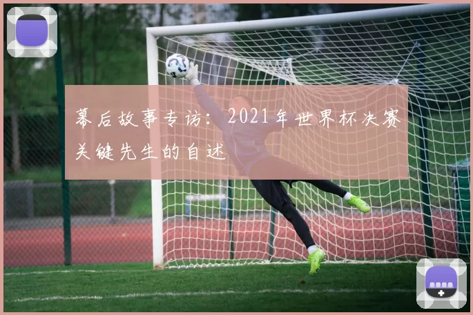 幕后故事专访：2021年世界杯决赛关键先生的自述