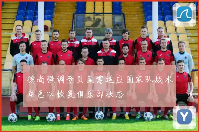 德尚强调登贝莱需适应国家队战术角色以恢复俱乐部状态