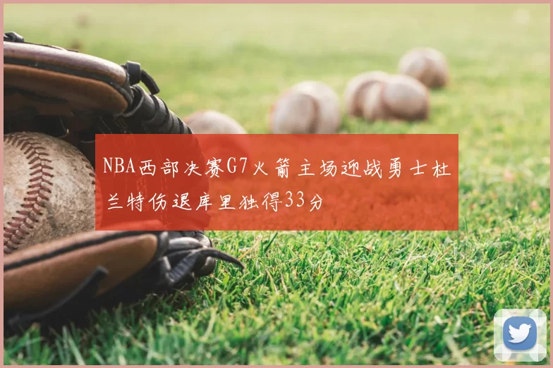 NBA西部决赛G7火箭主场迎战勇士杜兰特伤退库里独得33分