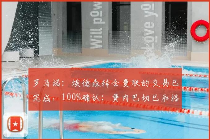罗马诺：埃德森转会曼联的交易已完成，100%确认；费内巴切已和格林伍德达成个人条款