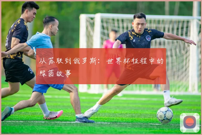 从苏联到俄罗斯：世界杯征程中的绿茵故事