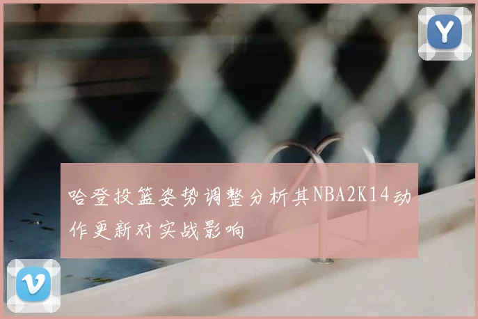 哈登投篮姿势调整分析其NBA2K14动作更新对实战影响