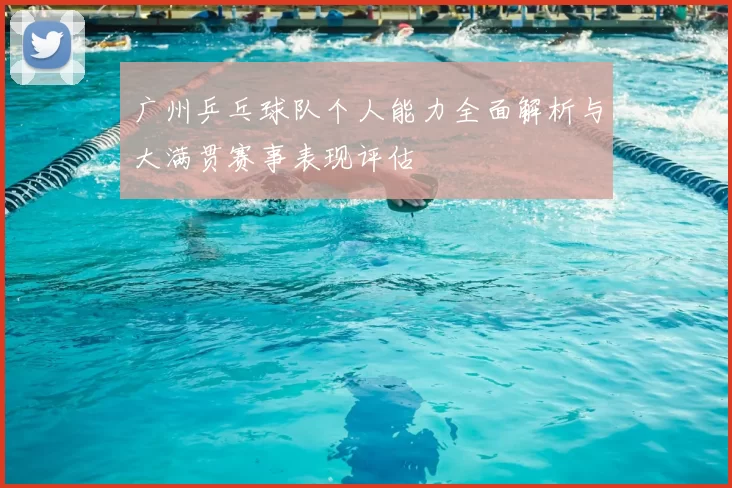 广州乒乓球队个人能力全面解析与大满贯赛事表现评估