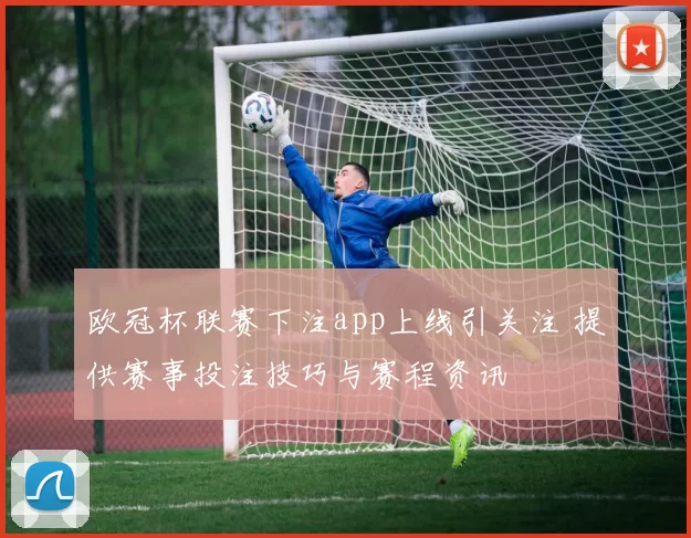 欧冠杯联赛下注app上线引关注 提供赛事投注技巧与赛程资讯