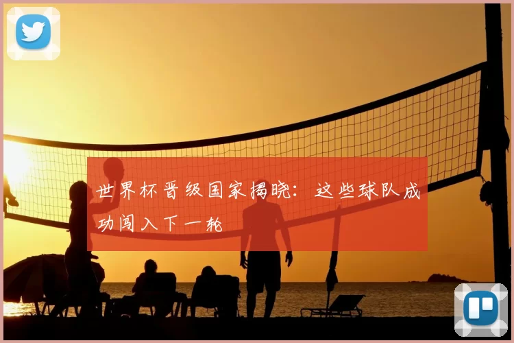 世界杯晋级国家揭晓：这些球队成功闯入下一轮