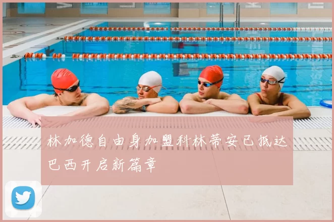 林加德自由身加盟科林蒂安已抵达巴西开启新篇章