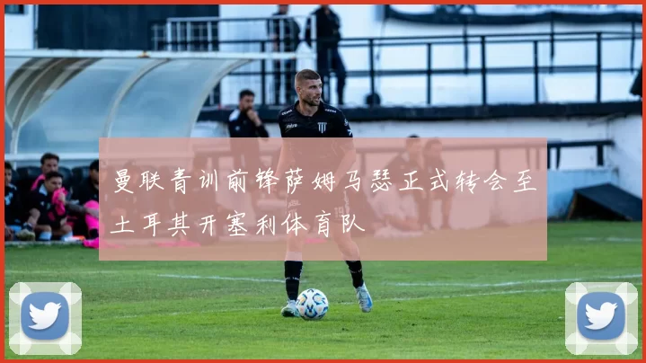 曼联青训前锋萨姆马瑟正式转会至土耳其开塞利体育队