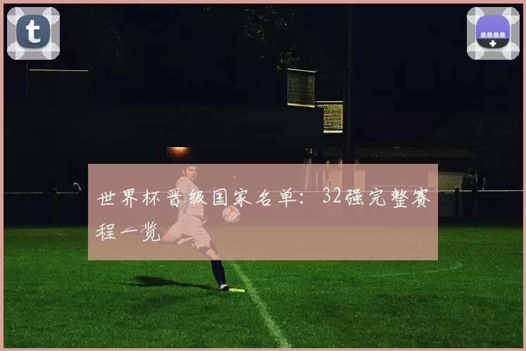 世界杯晋级国家名单：32强完整赛程一览