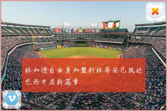 林加德自由身加盟科林蒂安已抵达巴西开启新篇章