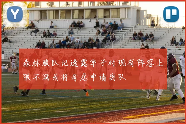 森林狼队记透露华子对现有阵容上限不满或将考虑申请离队