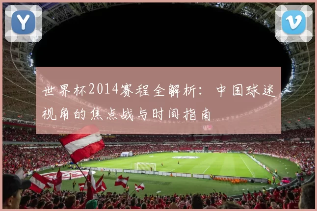 世界杯2014赛程全解析：中国球迷视角的焦点战与时间指南