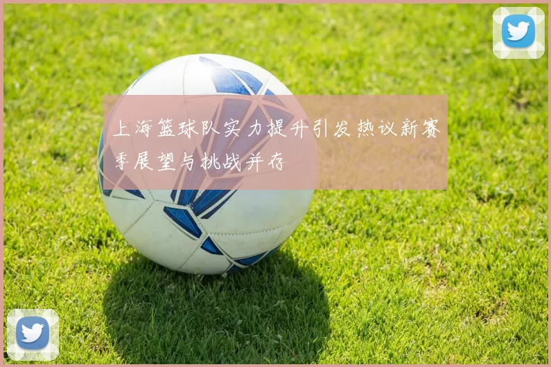 上海篮球队实力提升引发热议新赛季展望与挑战并存