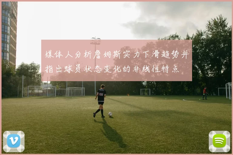 媒体人分析詹姆斯实力下滑趋势并指出球员状态变化的非线性特点