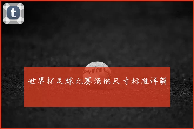 世界杯足球比赛场地尺寸标准详解