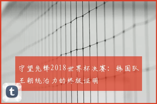 守望先锋2018世界杯决赛：韩国队王朝统治力的终极证明