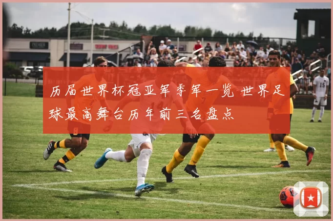 历届世界杯冠亚军季军一览 世界足球最高舞台历年前三名盘点