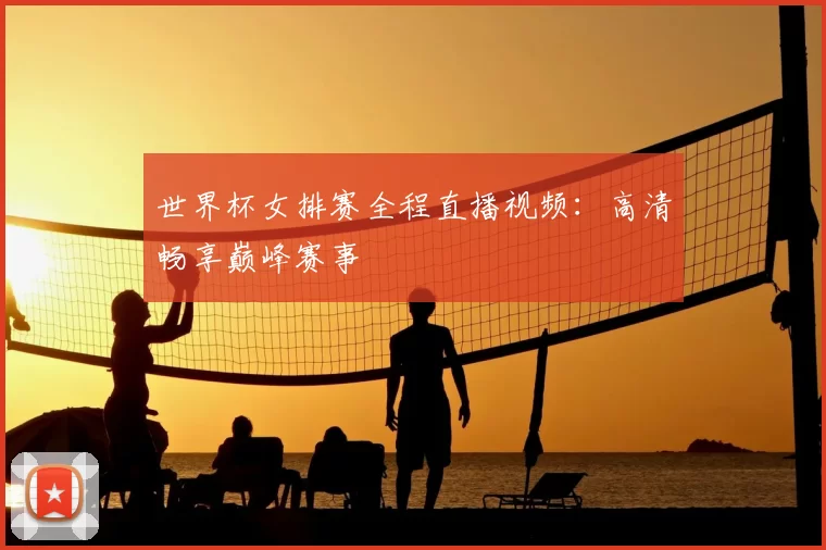 世界杯女排赛全程直播视频：高清畅享巅峰赛事