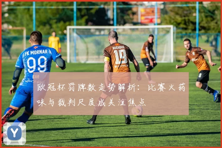 欧冠杯罚牌数走势解析：比赛火药味与裁判尺度成关注焦点