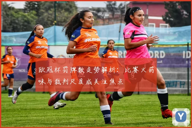 欧冠杯罚牌数走势解析：比赛火药味与裁判尺度成关注焦点