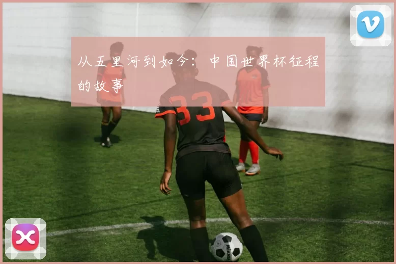 从五里河到如今：中国世界杯征程的故事