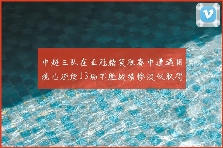 中超三队在亚冠精英联赛中遭遇困境已连续13场不胜战绩惨淡仅取得5平8负