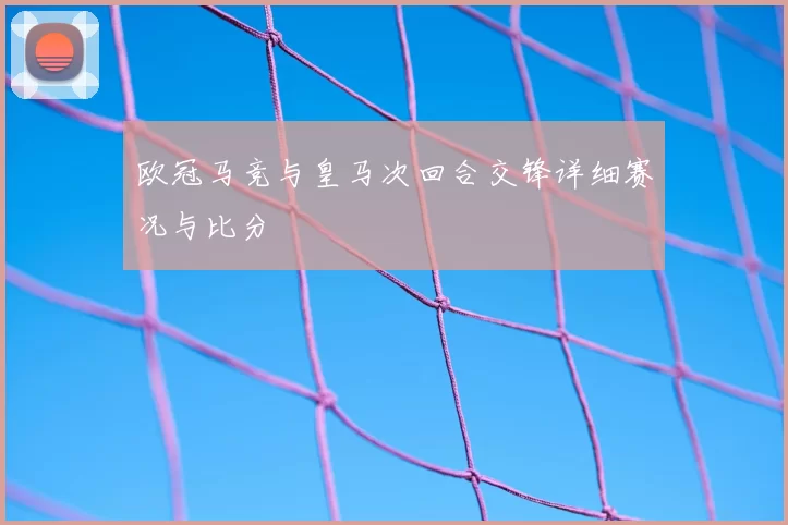 欧冠马竞与皇马次回合交锋详细赛况与比分
