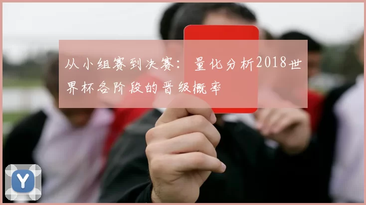 从小组赛到决赛：量化分析2018世界杯各阶段的晋级概率