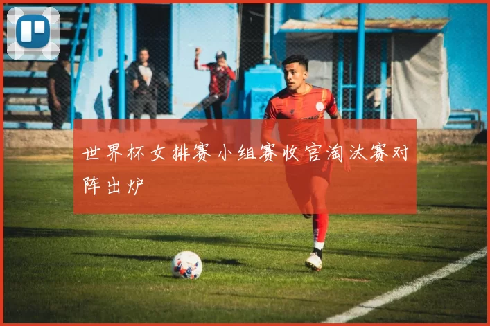 世界杯女排赛小组赛收官淘汰赛对阵出炉