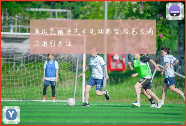 奥运氢能源汽车亮相赛场 绿色交通应用引关注
