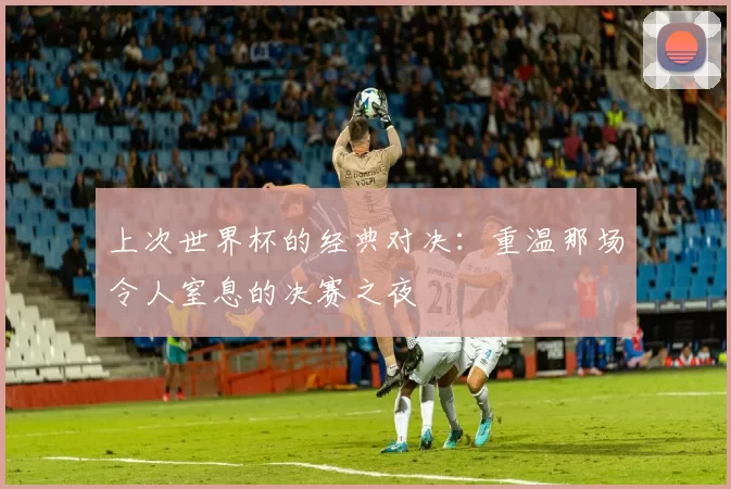 上次世界杯的经典对决：重温那场令人窒息的决赛之夜