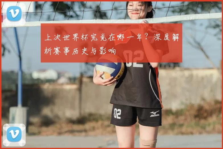 上次世界杯究竟在哪一年？深度解析赛事历史与影响