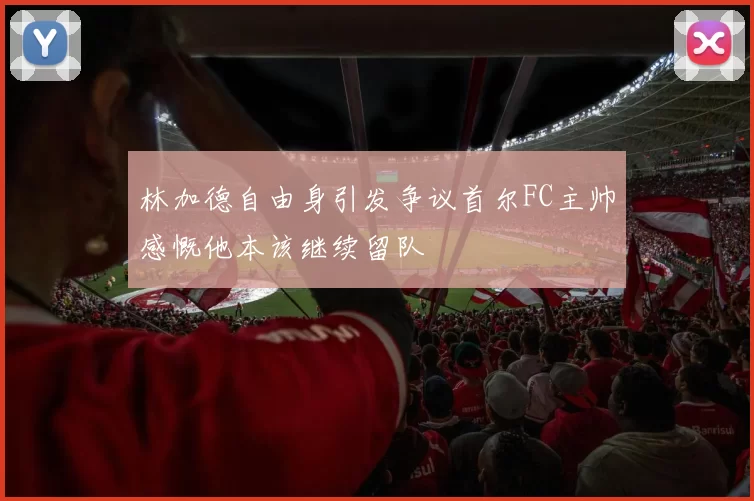 林加德自由身引发争议首尔FC主帅感慨他本该继续留队