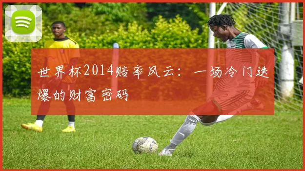 世界杯2014赔率风云：一场冷门迭爆的财富密码