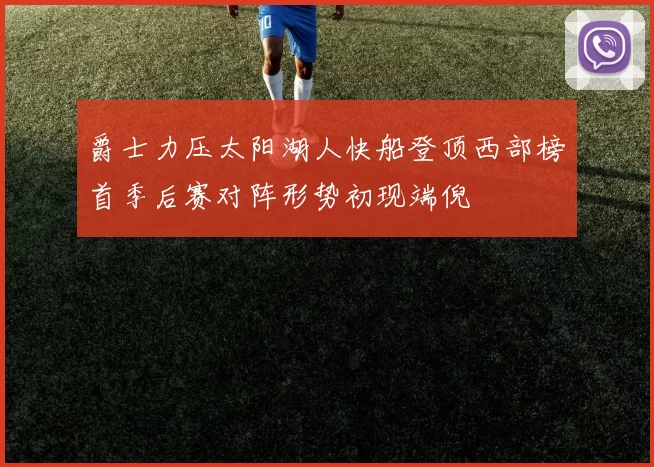 爵士力压太阳湖人快船登顶西部榜首季后赛对阵形势初现端倪