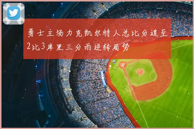 勇士主场力克凯尔特人总比分追至2比3库里三分雨逆转局势