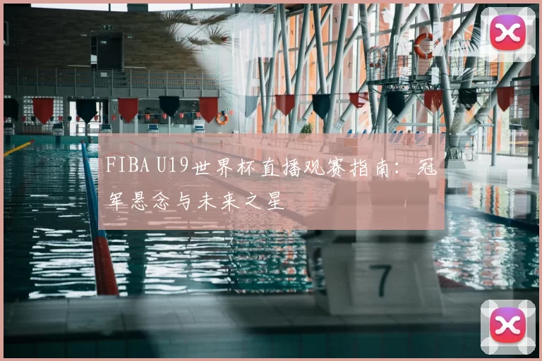 FIBA U19世界杯直播观赛指南：冠军悬念与未来之星