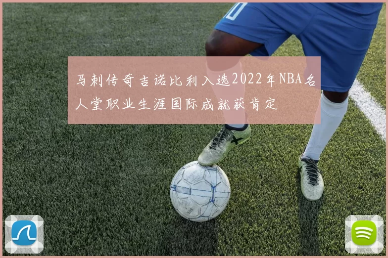 马刺传奇吉诺比利入选2022年NBA名人堂职业生涯国际成就获肯定