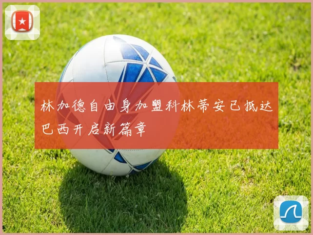 林加德自由身加盟科林蒂安已抵达巴西开启新篇章