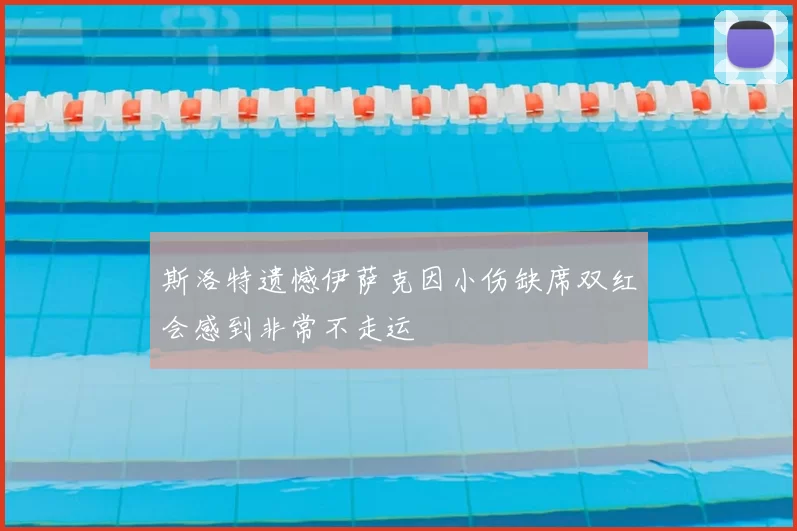 斯洛特遗憾伊萨克因小伤缺席双红会感到非常不走运