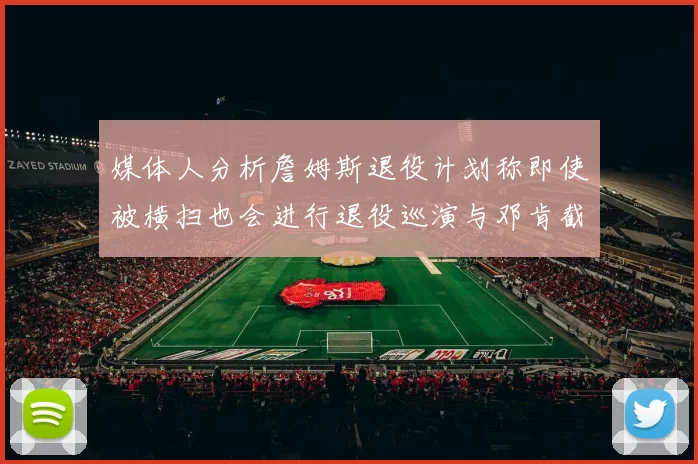 媒体人分析詹姆斯退役计划称即使被横扫也会进行退役巡演与邓肯截然不同