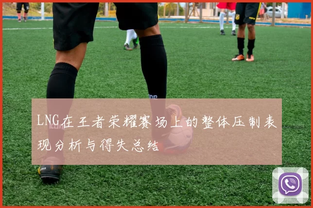 LNG在王者荣耀赛场上的整体压制表现分析与得失总结