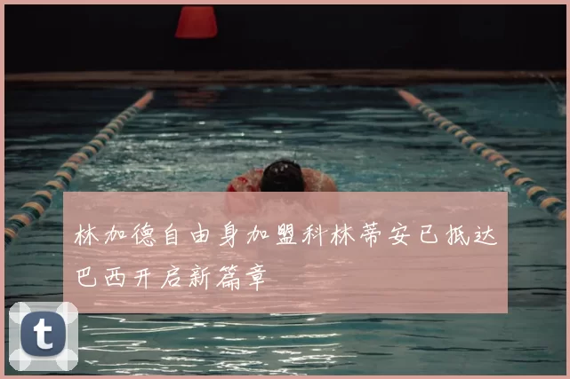 林加德自由身加盟科林蒂安已抵达巴西开启新篇章