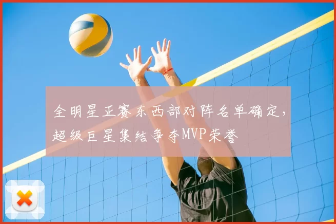 全明星正赛东西部对阵名单确定，超级巨星集结争夺MVP荣誉